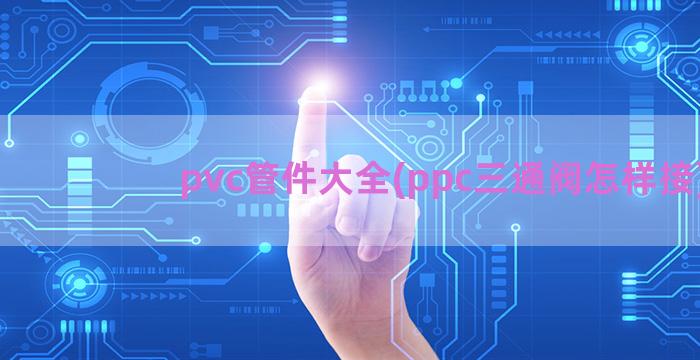 pvc管件大全(ppc三通阀怎样接)