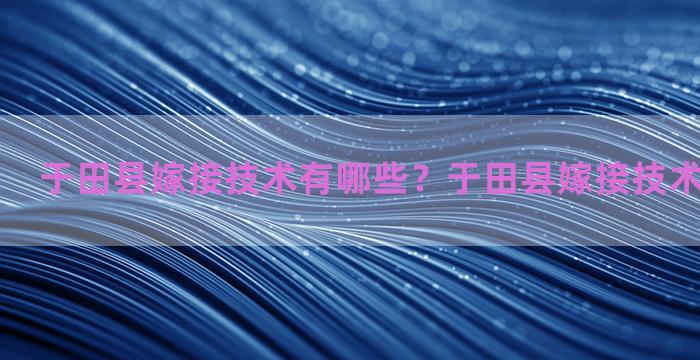 于田县嫁接技术有哪些？于田县嫁接技术有哪些公司