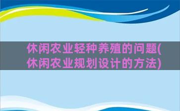 休闲农业轻种养殖的问题(休闲农业规划设计的方法)