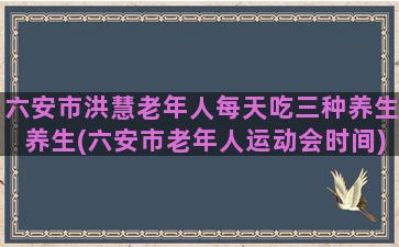 六安市洪慧老年人每天吃三种养生养生(六安市老年人运动会时间)