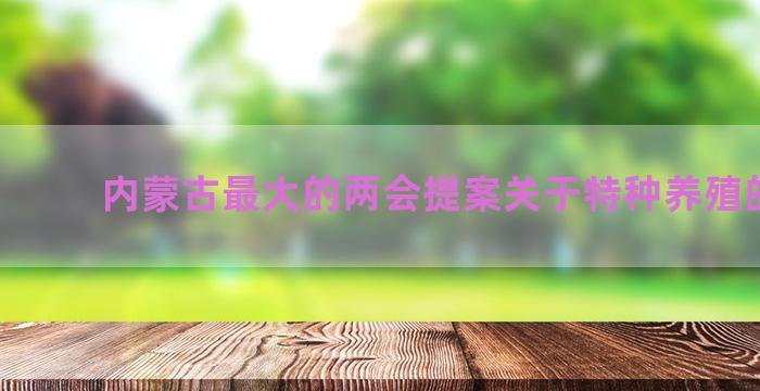 内蒙古最大的两会提案关于特种养殖的内容