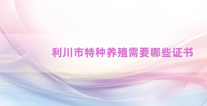 利川市特种养殖需要哪些证书