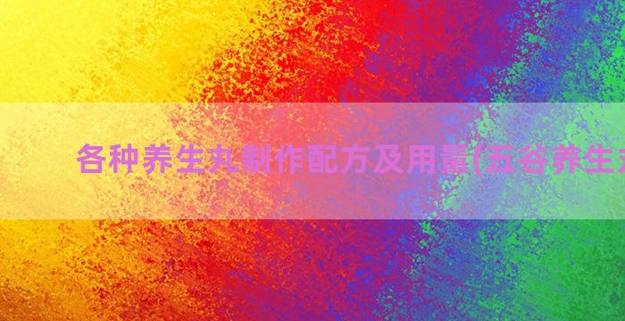 各种养生丸制作配方及用量(五谷养生丸制作)