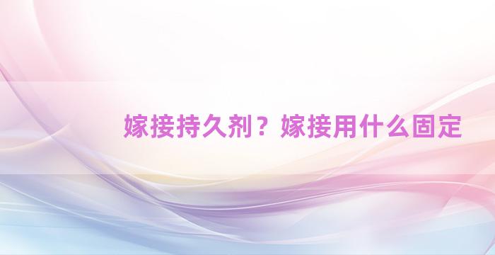 嫁接持久剂？嫁接用什么固定