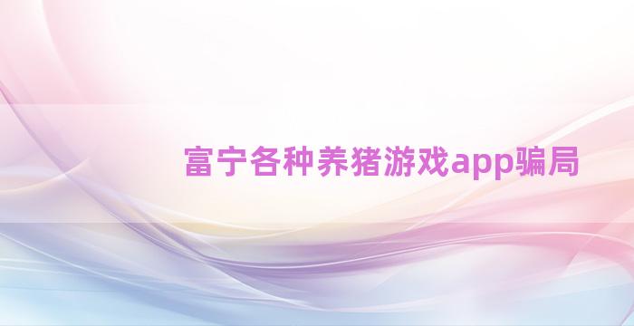 富宁各种养猪游戏app骗局