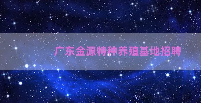 广东金源特种养殖基地招聘