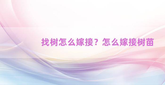 找树怎么嫁接？怎么嫁接树苗