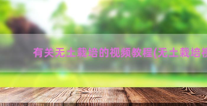 有关无土栽培的视频教程(无土栽培视屏)