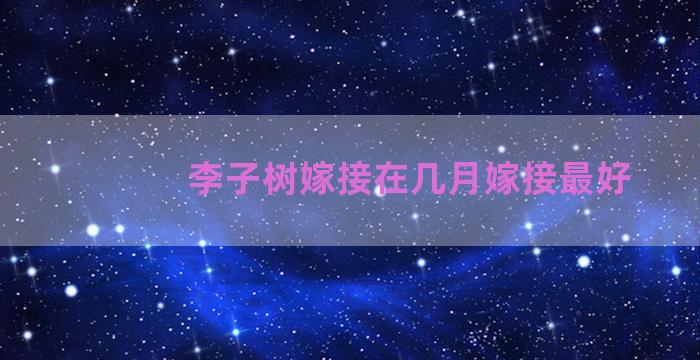 李子树嫁接在几月嫁接最好