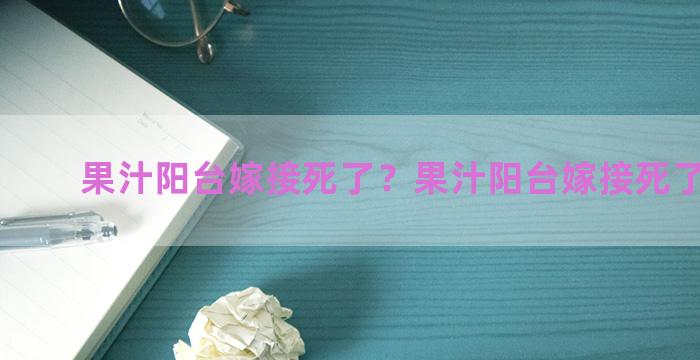 果汁阳台嫁接死了？果汁阳台嫁接死了能活吗