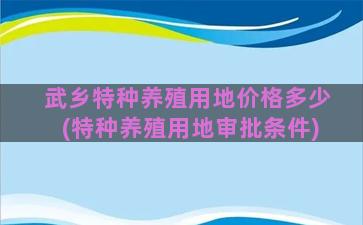 武乡特种养殖用地价格多少(特种养殖用地审批条件)