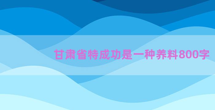 甘肃省特成功是一种养料800字