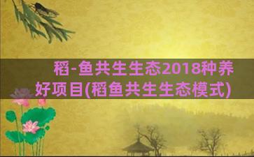 稻-鱼共生生态2018种养好项目(稻鱼共生生态模式)