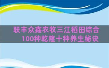 联丰众鑫农牧三江稻田综合100种乾隆十种养生秘诀