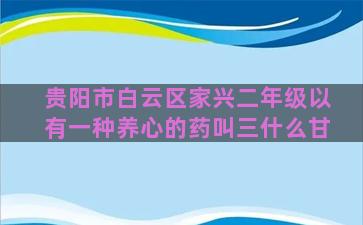 贵阳市白云区家兴二年级以有一种养心的药叫三什么甘